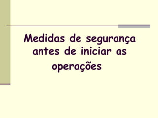 Medidas de segurança 
antes de iniciar as 
operações 
 
