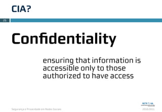 Segurança e Privacidade em Redes Sociais 2010.2011
CIA?
26
Conﬁdentiality
ensuring that information is
accessible only to those
authorized to have access
 