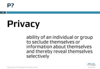 Segurança e Privacidade em Redes Sociais 2010.2011
P?
29
Privacy
ability of an individual or group
to seclude themselves or
information about themselves
and thereby reveal themselves
selectively
 