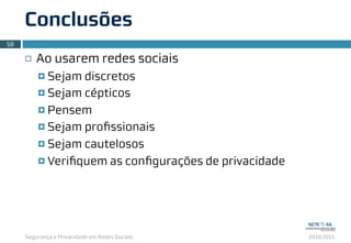 Segurança e Privacidade em Redes Sociais 2010.2011
¨ Ao usarem redes sociais
¤ Sejam discretos
¤ Sejam cépticos
¤ Pensem
¤ Sejam proﬁssionais
¤ Sejam cautelosos
¤ Veriﬁquem as conﬁgurações de privacidade
Conclusões
58
 