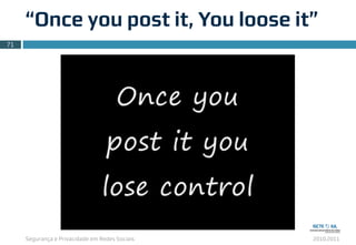 Segurança e Privacidade em Redes Sociais 2010.2011
“Once you post it, You loose it”
71
 