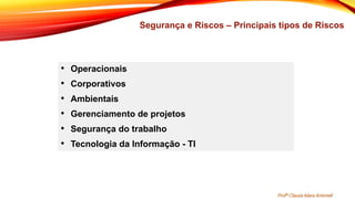 Segurança e Riscos – Principais tipos de Riscos
• Operacionais
• Corporativos
• Ambientais
• Gerenciamento de projetos
• Segurança do trabalho
• Tecnologia da Informação - TI
Profª Clausia Mara Antoneli
 