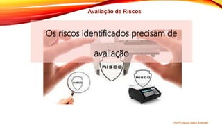 Avaliação de Riscos
Os riscos identificados precisam de
avaliação
Profª Clausia Mara Antoneli
 