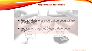 Mapeamento dos Riscos
 Probabilidade – quando o risco pode tornar-
se realidade.
 Impacto – se ocorrer, o que o risco pode
causar.
Profª Clausia Mara Antoneli
 