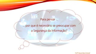 Para pensar ...
... por que é necessário se preocupar com
a Segurança da Informação?
Profª Clausia Mara Antoneli
 