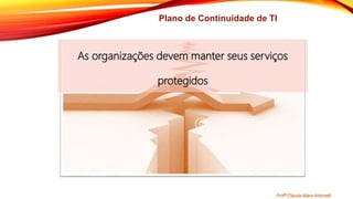 As organizações devem manter seus serviços
protegidos
Plano de Continuidade de TI
Profª Clausia Mara Antoneli
 