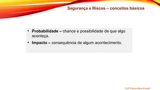 • Probabilidade – chance e possibilidade de que algo
aconteça.
• Impacto – consequência de algum acontecimento.
Profª Clausia Mara Antoneli
Segurança e Riscos – conceitos básicos
 