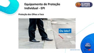 Prefere usar isto?
Ou isto?
Proteção dos Olhos e Face
Equipamento de Proteção
Individual - EPI
 