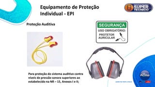 Proteção Auditiva
Para proteção do sistema auditivo contra
níveis de pressão sonora superiores ao
estabelecido na NR – 15, Anexos I e II;
Equipamento de Proteção
Individual - EPI
 