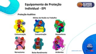 Proteção Auditiva
Efeitos do Ruído no Trabalho
Comunicação Concentração Desconforto
Baixo Rendimento Acidentes
Nervosismo
Equipamento de Proteção
Individual - EPI
 