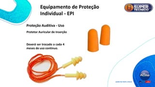 Protetor Auricular de Inserção
Deverá ser trocado a cada 4
meses de uso contínuo.
Proteção Auditiva - Uso
Equipamento de Proteção
Individual - EPI
 