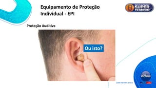 Prefere usar isto?
Ou isto?
Proteção Auditiva
Equipamento de Proteção
Individual - EPI
 