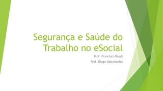 Segurança e Saúde do
Trabalho no eSocial
Prof. Francisco Brasil
Prof. Diogo Vasconcelos
 