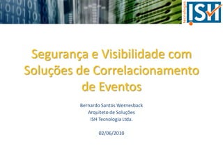 Segurança e Visibilidade com
Soluções de Correlacionamento
          de Eventos
         Bernardo Santos Wernesback
            Arquiteto de Soluções
             ISH Tecnologia Ltda.

                02/06/2010
 