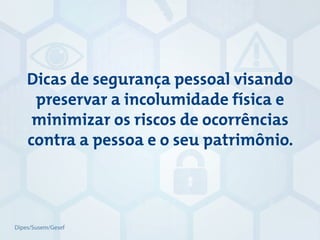 Dicas de segurança pessoal visando
preservar a incolumidade física e
minimizar os riscos de ocorrências
contra a pessoa e o seu patrimônio.
Dipes/Susem/Gesef
 