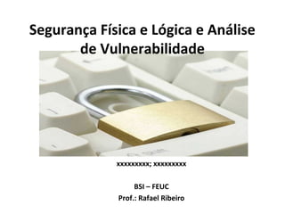 Segurança Física e Lógica e Análise
de Vulnerabilidade

xxxxxxxxx; xxxxxxxxx
BSI – FEUC
Prof.: Rafael Ribeiro

 