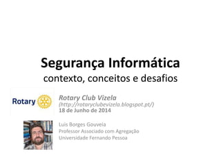 Segurança Informática
contexto, conceitos e desafios
Rotary Club Vizela
(http://rotaryclubevizela.blogspot.pt/)
18 de Junho de 2014
Luis Borges Gouveia
Professor Associado com Agregação
Universidade Fernando Pessoa
 