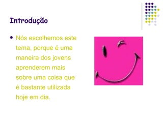 Introdução Nós escolhemos este tema, porque é uma maneira dos jovens aprenderem mais sobre uma coisa que é bastante utilizada hoje em dia. 