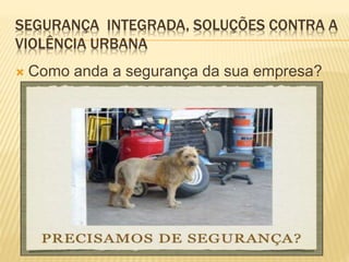 SEGURANÇA INTEGRADA, SOLUÇÕES CONTRA A
VIOLÊNCIA URBANA
 Como anda a segurança da sua empresa?
 