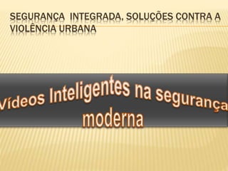 SEGURANÇA INTEGRADA, SOLUÇÕES CONTRA A
VIOLÊNCIA URBANA
 