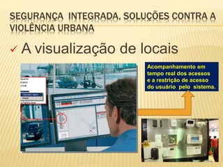 SEGURANÇA INTEGRADA, SOLUÇÕES CONTRA A
VIOLÊNCIA URBANA
 A visualização de locais
Acompanhamento em
tempo real dos acessos
e a restrição de acesso
do usuário pelo sistema.
 