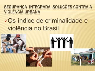 SEGURANÇA INTEGRADA, SOLUÇÕES CONTRA A
VIOLÊNCIA URBANA
Os índice de criminalidade e
violência no Brasil
 
