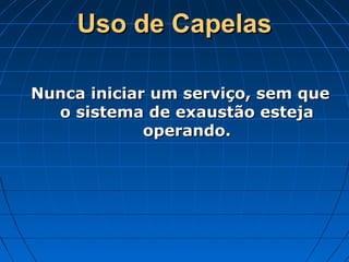 Uso de Capelas

Nunca iniciar um serviço, sem que
  o sistema de exaustão esteja
             operando.
 