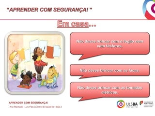 Não deves brincar com o fogão nem
com fósforos.

Não deves brincar com as facas.

Não deves brincar com as tomadas
elétricas.
APRENDER COM SEGURANÇA!
Ana Machado, Luís Pato | Centro de Saúde de Beja 2

 