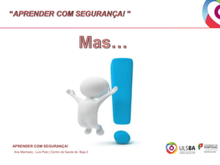 APRENDER COM SEGURANÇA!
Ana Machado, Luís Pato | Centro de Saúde de Beja 2

 
