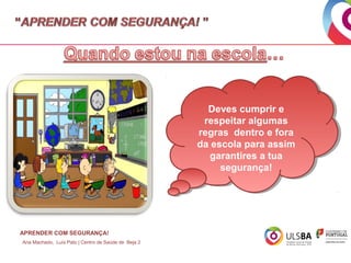 Deves cumprir e
Deves cumprir e
respeitar algumas
respeitar algumas
regras dentro e fora
regras dentro e fora
da escola para assim
da escola para assim
garantires a tua
garantires a tua
segurança!
segurança!

APRENDER COM SEGURANÇA!
Ana Machado, Luís Pato | Centro de Saúde de Beja 2

 