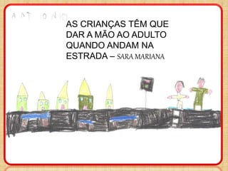 AS CRIANÇAS TÊM QUE
DAR A MÃO AO ADULTO
QUANDO ANDAM NA
ESTRADA – SARA MARIANA
 