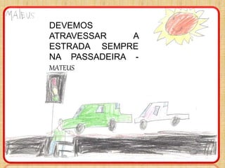 DEVEMOS
ATRAVESSAR A
ESTRADA SEMPRE
NA PASSADEIRA -
MATEUS
 