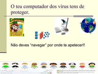 O teu computador dos vírus tens de proteger. Não deves “navegar” por onde te apetecer!! 