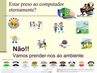 Estar preso ao computador eternamente? Não!! Vamos prender-nos ao ambiente . 