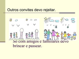 Só com amigos e familiares devo brincar e passear. Outros convites devo rejeitar. 