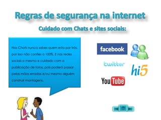 Nos Chats nunca sabes quem esta por trás, por isso não confies a 100%. E nas redes sociais o mesmo e cuidado com a publicação de fotos, pois poderá passar pelas mãos erradas e/ou mesmo alguém construir montagens. 