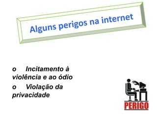 Alguns perigos na interneto     Incitamento à violência e ao ódioo     Violação da privacidade