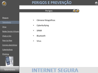 Blogues
Telemóveis
Vírus
Redes Sociais Virtuais
Chats e Ims
Peer-to-Peer
Correio electrónico
Cyberbullyng
Phishing
Perigos
• Câmaras fotográficas
• Cyberbullying
• SPAM
• Bluetooth
• Vírus
Telemóveis
 