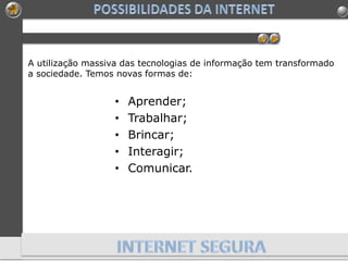 A utilização massiva das tecnologias de informação tem transformado
a sociedade. Temos novas formas de:
• Aprender;
• Trabalhar;
• Brincar;
• Interagir;
• Comunicar.
 