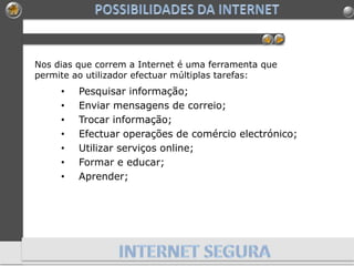 Nos dias que correm a Internet é uma ferramenta que
permite ao utilizador efectuar múltiplas tarefas:
• Pesquisar informação;
• Enviar mensagens de correio;
• Trocar informação;
• Efectuar operações de comércio electrónico;
• Utilizar serviços online;
• Formar e educar;
• Aprender;
 