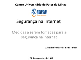 Centro Universitário de Patos de Minas




  Segurança na Internet

Medidas a serem tomadas para a
    segurança na internet

                         Amauri Brandão de Brito Junior



           02 de novembro de 2012
 