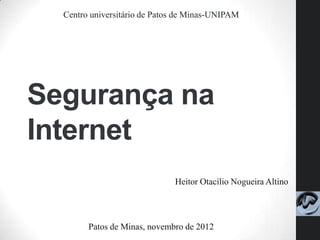 Centro universitário de Patos de Minas-UNIPAM




Segurança na
Internet
                              Heitor Otacílio Nogueira Altino




        Patos de Minas, novembro de 2012
 