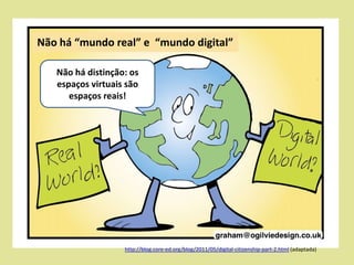 Não há “mundo real” e “mundo digital”
Não há distinção: os
espaços virtuais são
espaços reais!

http://blog.core-ed.org/blog/2011/05/digital-citizenship-part-2.html (adaptada)

 