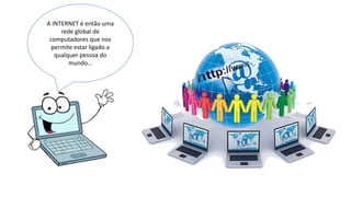 A INTERNET é então uma
rede global de
computadores que nos
permite estar ligado a
qualquer pessoa do
mundo…
 