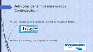  Link - ligação entre páginas de Internet ou imagens e textos.
 Site - é o endereço das páginas de internet.
Definições de termos mais usados
(Continuação…)
 