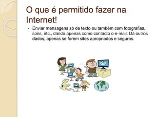 O que é permitido fazer na
Internet!
 Enviar mensagens só de texto ou também com fotografias,
sons, etc., dando apenas como contacto o e-mail. Dá outros
dados, apenas se forem sites apropriados e seguros.
 