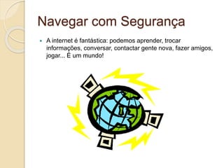 Navegar com Segurança
 A internet é fantástica: podemos aprender, trocar
informações, conversar, contactar gente nova, fazer amigos,
jogar... É um mundo!
 
