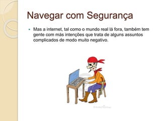Navegar com Segurança
 Mas a internet, tal como o mundo real lá fora, também tem
gente com más intenções que trata de alguns assuntos
complicados de modo muito negativo.
 