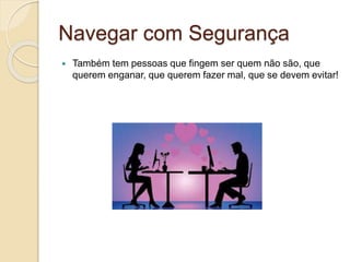 Navegar com Segurança
 Também tem pessoas que fingem ser quem não são, que
querem enganar, que querem fazer mal, que se devem evitar!
 