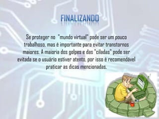 Se proteger no "mundo virtual" pode ser um pouco
trabalhoso, mas é importante para evitar transtornos
maiores. A maioria dos golpes e das "ciladas" pode ser
evitada se o usuário estiver atento, por isso é recomendável
praticar as dicas mencionadas.
 
